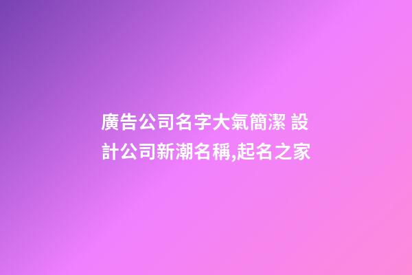 廣告公司名字大氣簡潔 設計公司新潮名稱,起名之家-第1張-公司起名-玄機派